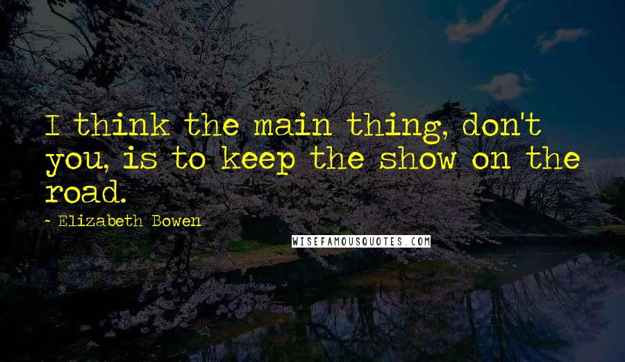Elizabeth Bowen Quotes: I think the main thing, don't you, is to keep the show on the road.