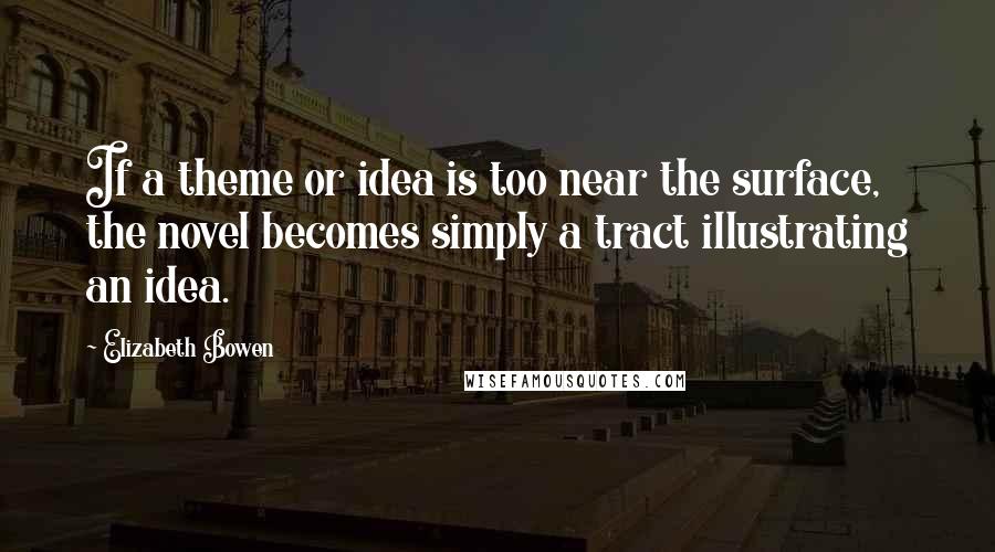 Elizabeth Bowen Quotes: If a theme or idea is too near the surface, the novel becomes simply a tract illustrating an idea.