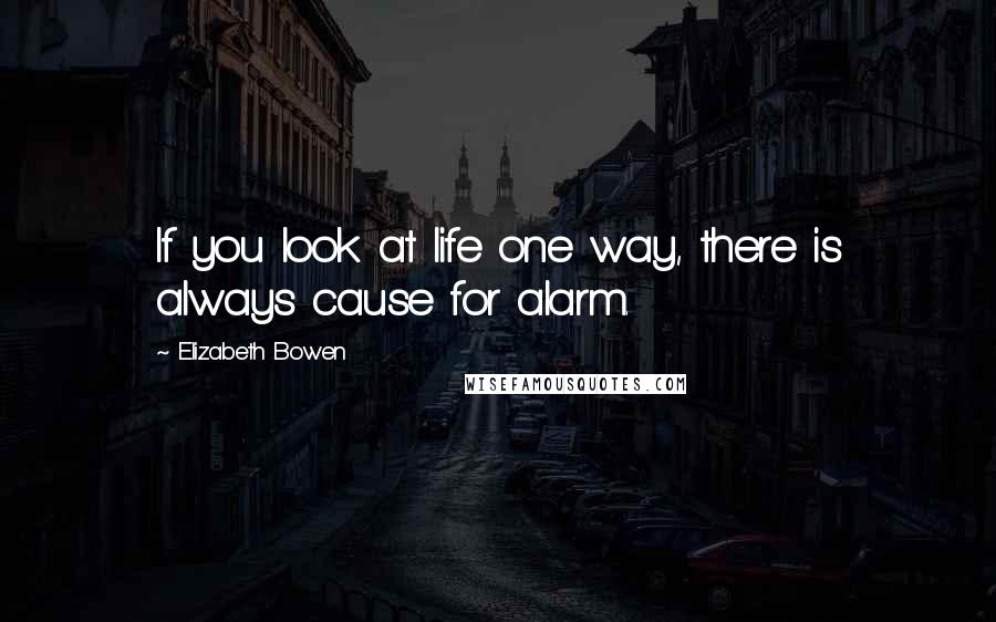 Elizabeth Bowen Quotes: If you look at life one way, there is always cause for alarm.