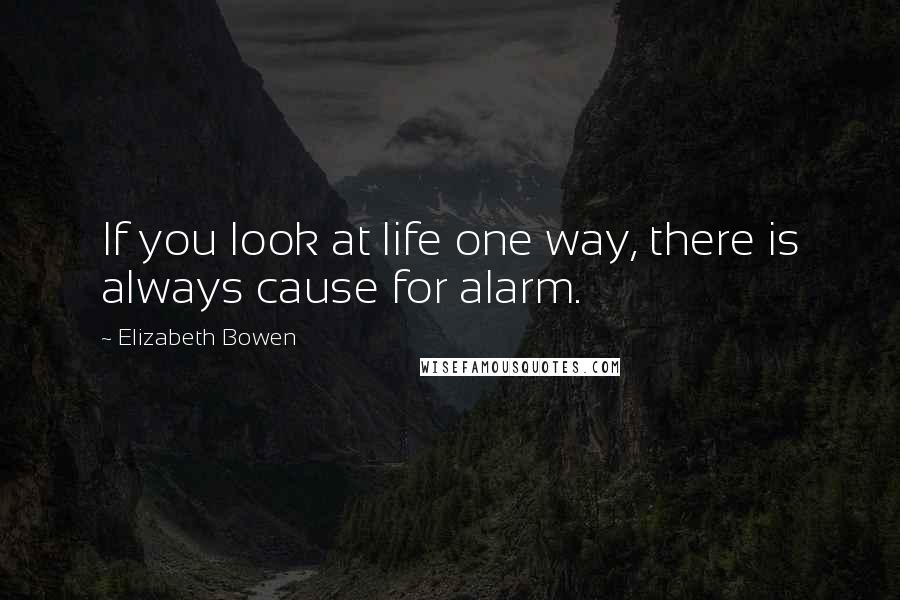 Elizabeth Bowen Quotes: If you look at life one way, there is always cause for alarm.