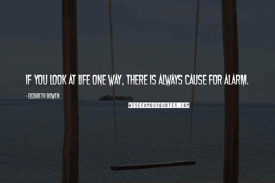 Elizabeth Bowen Quotes: If you look at life one way, there is always cause for alarm.