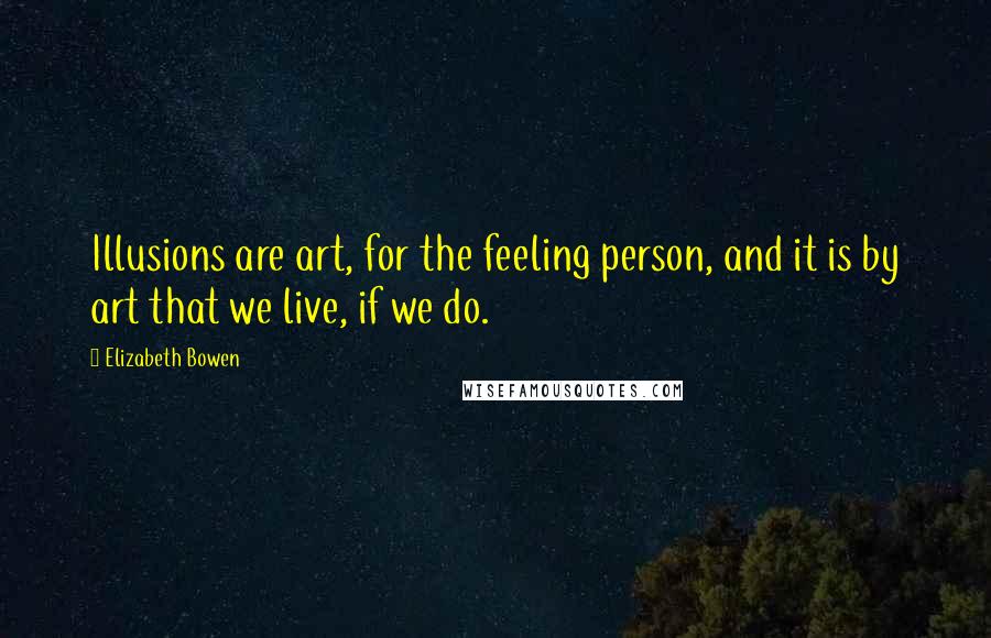Elizabeth Bowen Quotes: Illusions are art, for the feeling person, and it is by art that we live, if we do.