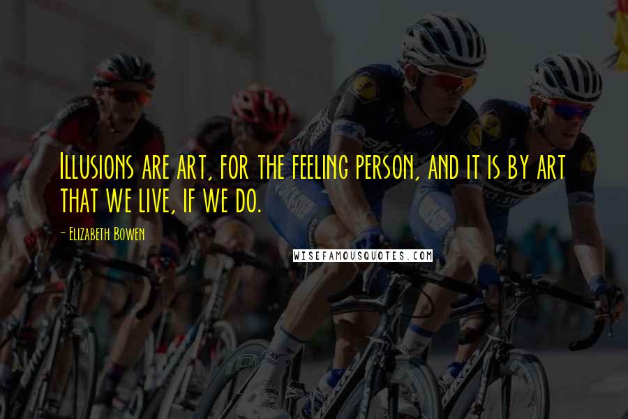 Elizabeth Bowen Quotes: Illusions are art, for the feeling person, and it is by art that we live, if we do.