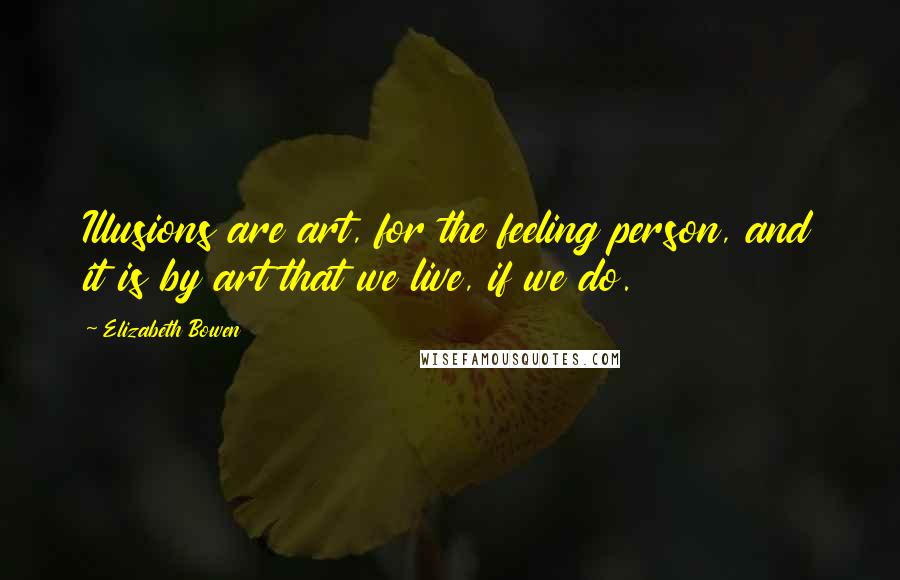 Elizabeth Bowen Quotes: Illusions are art, for the feeling person, and it is by art that we live, if we do.