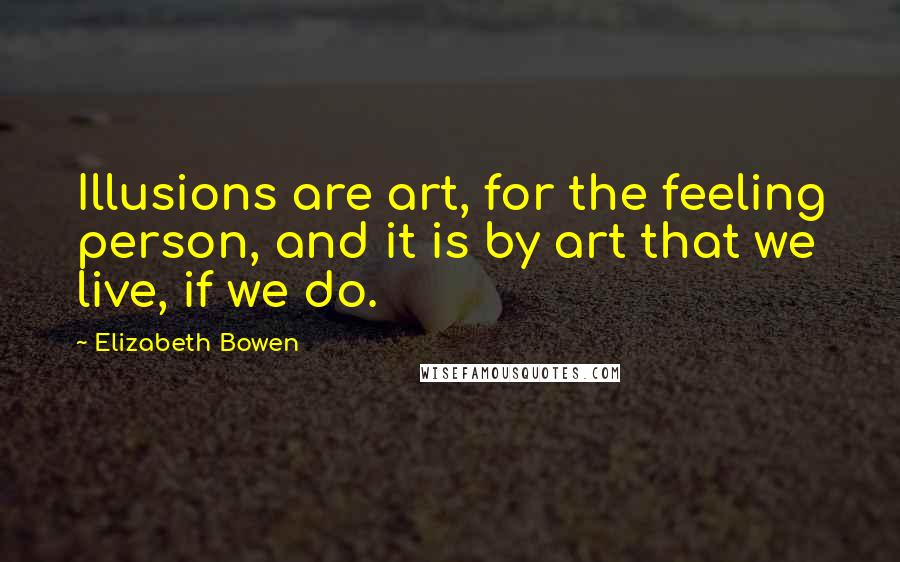 Elizabeth Bowen Quotes: Illusions are art, for the feeling person, and it is by art that we live, if we do.