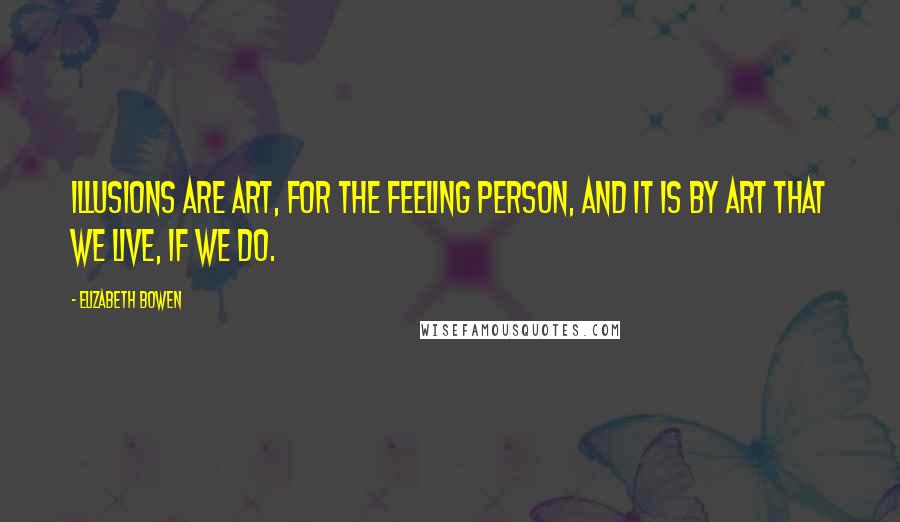 Elizabeth Bowen Quotes: Illusions are art, for the feeling person, and it is by art that we live, if we do.