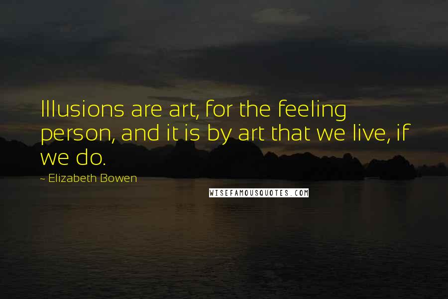 Elizabeth Bowen Quotes: Illusions are art, for the feeling person, and it is by art that we live, if we do.