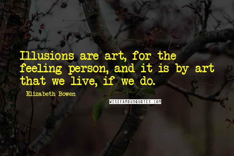 Elizabeth Bowen Quotes: Illusions are art, for the feeling person, and it is by art that we live, if we do.