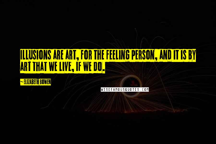 Elizabeth Bowen Quotes: Illusions are art, for the feeling person, and it is by art that we live, if we do.