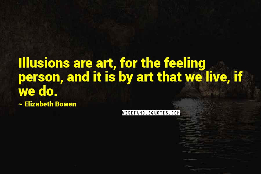 Elizabeth Bowen Quotes: Illusions are art, for the feeling person, and it is by art that we live, if we do.