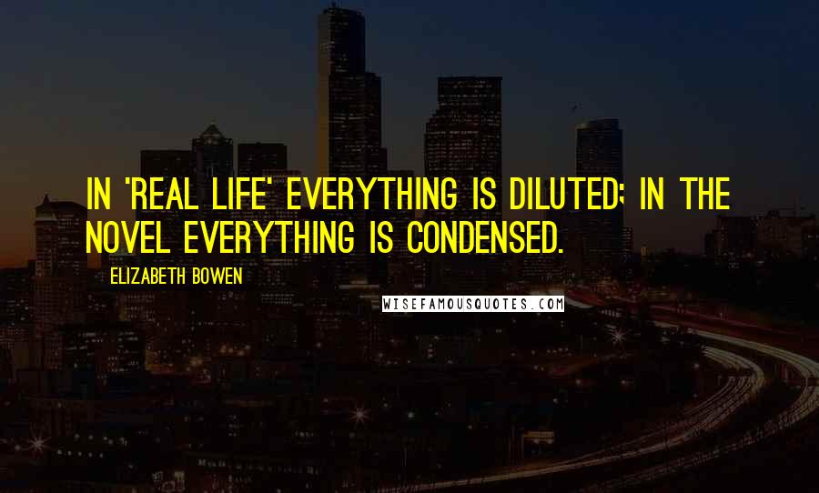 Elizabeth Bowen Quotes: In 'real life' everything is diluted; in the novel everything is condensed.