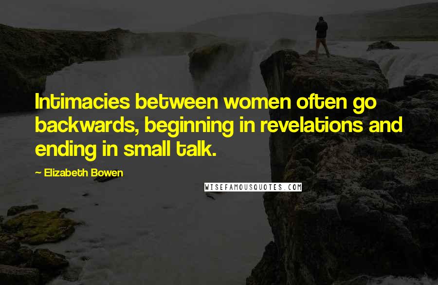 Elizabeth Bowen Quotes: Intimacies between women often go backwards, beginning in revelations and ending in small talk.