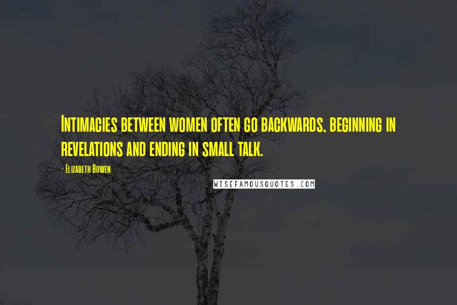 Elizabeth Bowen Quotes: Intimacies between women often go backwards, beginning in revelations and ending in small talk.