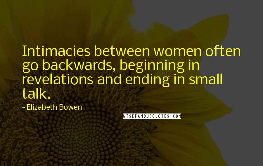 Elizabeth Bowen Quotes: Intimacies between women often go backwards, beginning in revelations and ending in small talk.