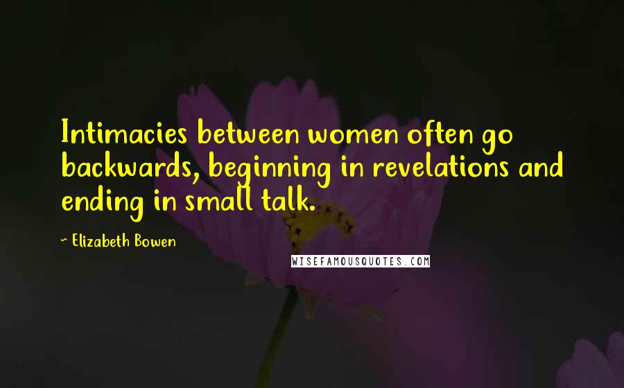 Elizabeth Bowen Quotes: Intimacies between women often go backwards, beginning in revelations and ending in small talk.