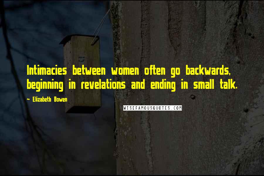 Elizabeth Bowen Quotes: Intimacies between women often go backwards, beginning in revelations and ending in small talk.