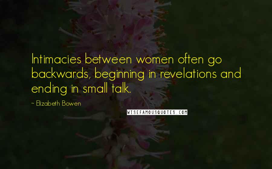 Elizabeth Bowen Quotes: Intimacies between women often go backwards, beginning in revelations and ending in small talk.