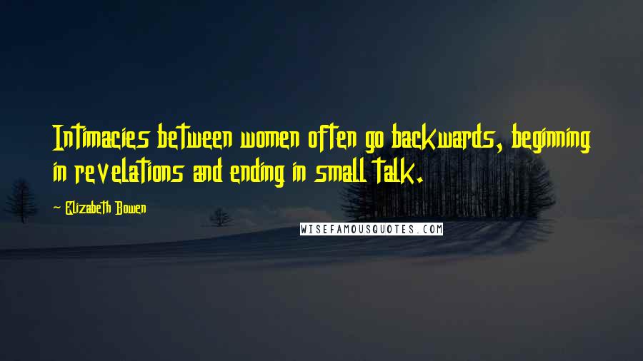 Elizabeth Bowen Quotes: Intimacies between women often go backwards, beginning in revelations and ending in small talk.