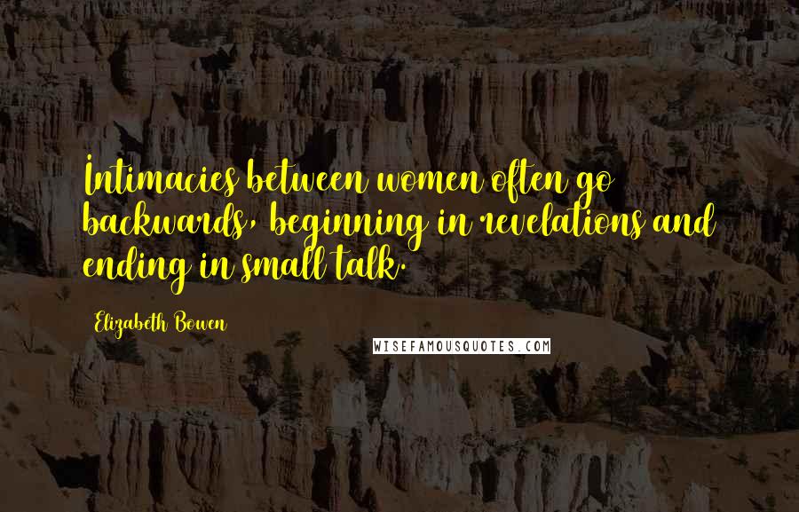 Elizabeth Bowen Quotes: Intimacies between women often go backwards, beginning in revelations and ending in small talk.