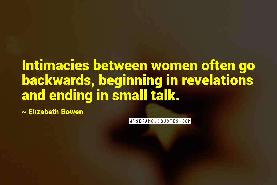 Elizabeth Bowen Quotes: Intimacies between women often go backwards, beginning in revelations and ending in small talk.