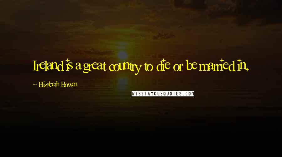 Elizabeth Bowen Quotes: Ireland is a great country to die or be married in.
