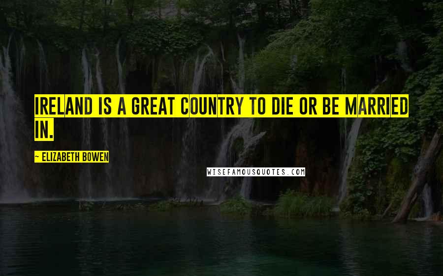 Elizabeth Bowen Quotes: Ireland is a great country to die or be married in.