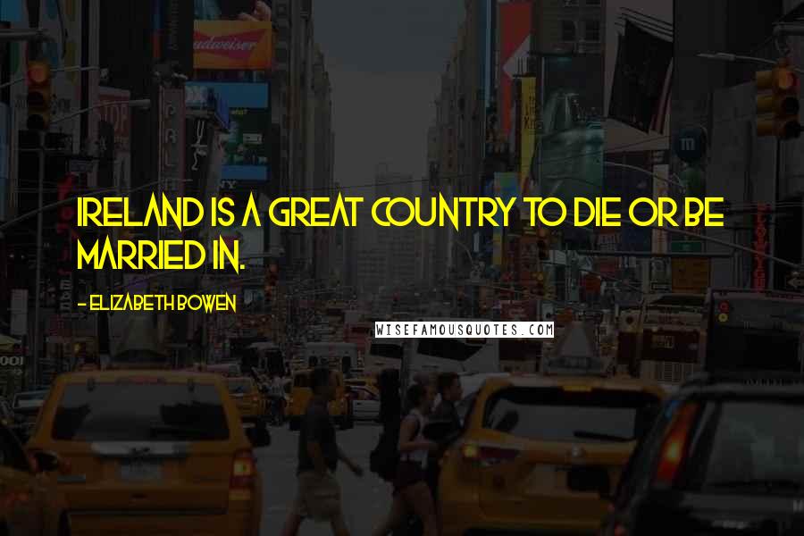 Elizabeth Bowen Quotes: Ireland is a great country to die or be married in.