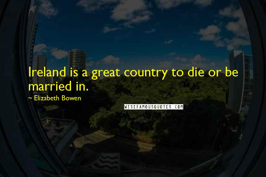 Elizabeth Bowen Quotes: Ireland is a great country to die or be married in.