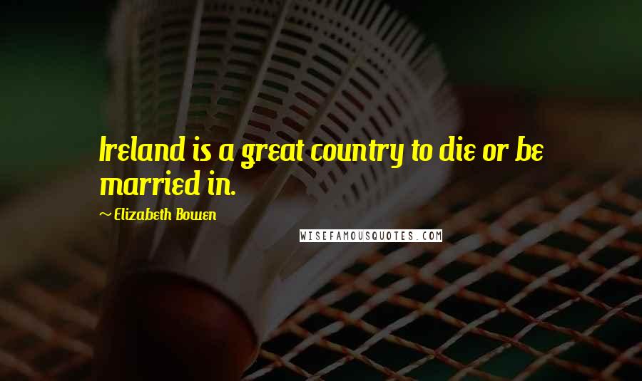 Elizabeth Bowen Quotes: Ireland is a great country to die or be married in.