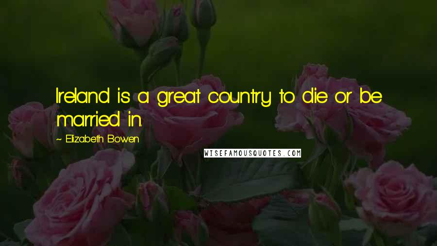 Elizabeth Bowen Quotes: Ireland is a great country to die or be married in.