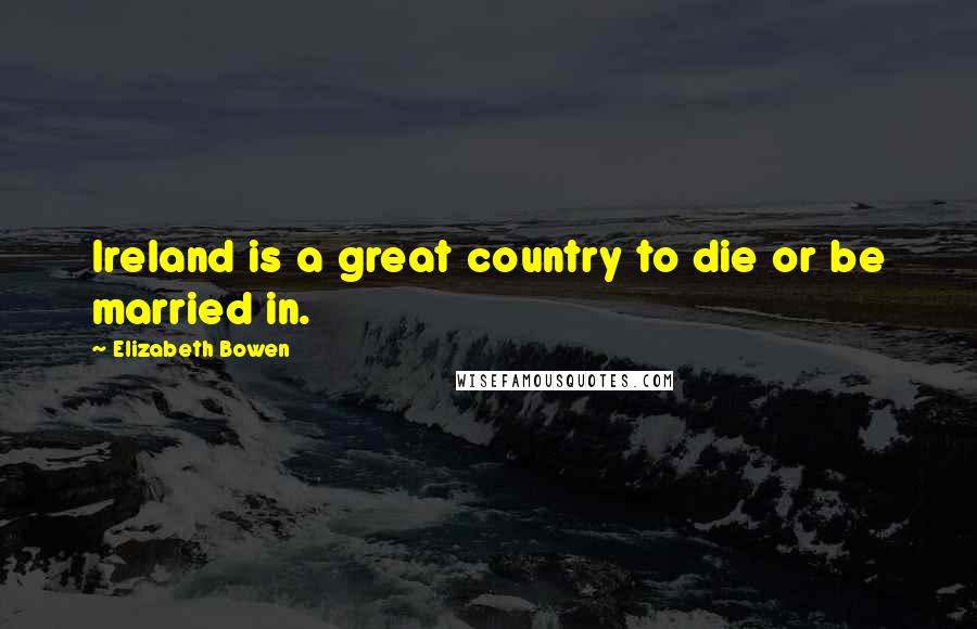 Elizabeth Bowen Quotes: Ireland is a great country to die or be married in.