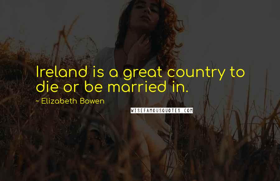 Elizabeth Bowen Quotes: Ireland is a great country to die or be married in.