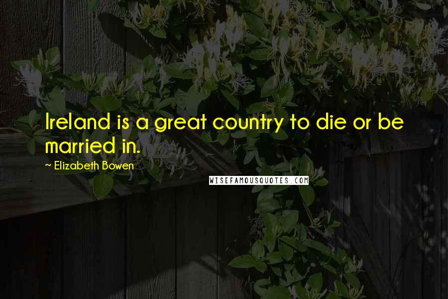 Elizabeth Bowen Quotes: Ireland is a great country to die or be married in.