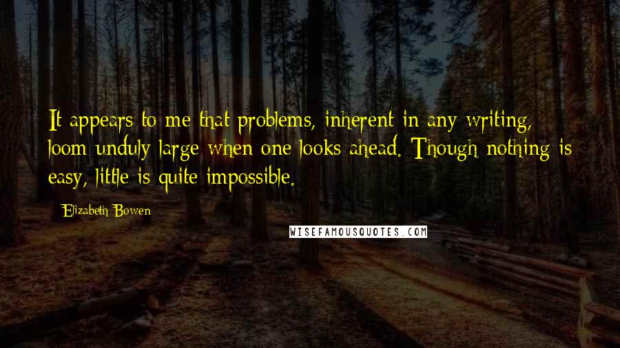 Elizabeth Bowen Quotes: It appears to me that problems, inherent in any writing, loom unduly large when one looks ahead. Though nothing is easy, little is quite impossible.
