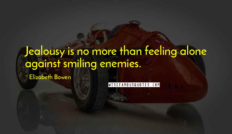 Elizabeth Bowen Quotes: Jealousy is no more than feeling alone against smiling enemies.