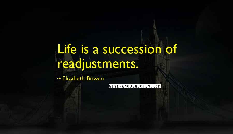Elizabeth Bowen Quotes: Life is a succession of readjustments.