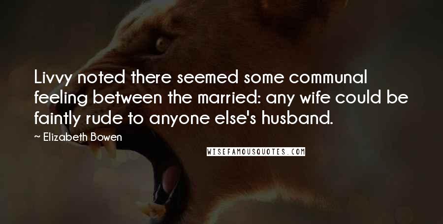 Elizabeth Bowen Quotes: Livvy noted there seemed some communal feeling between the married: any wife could be faintly rude to anyone else's husband.