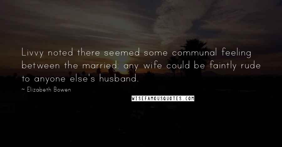 Elizabeth Bowen Quotes: Livvy noted there seemed some communal feeling between the married: any wife could be faintly rude to anyone else's husband.