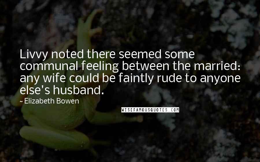 Elizabeth Bowen Quotes: Livvy noted there seemed some communal feeling between the married: any wife could be faintly rude to anyone else's husband.
