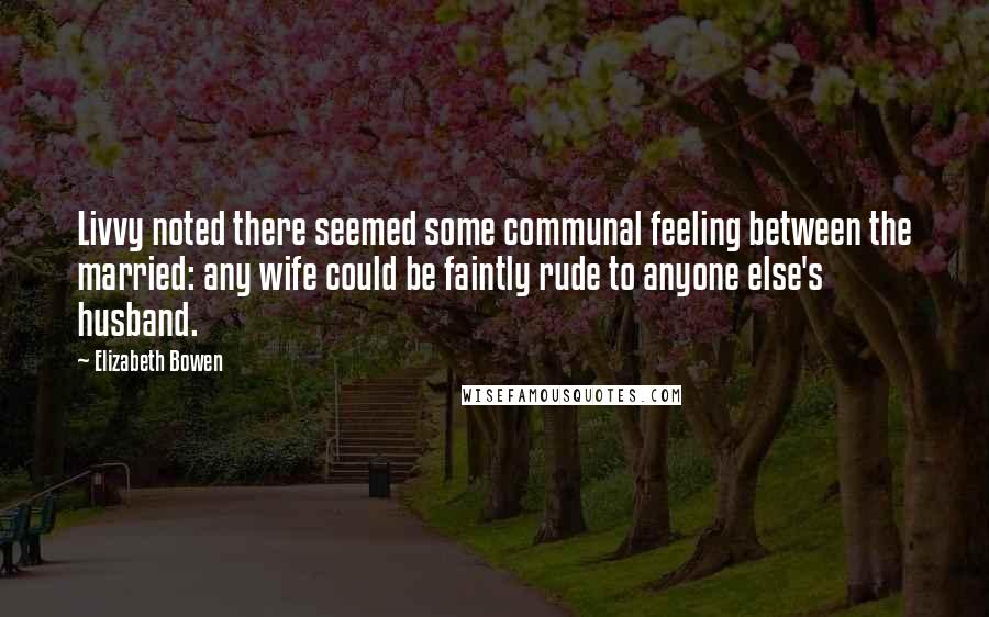 Elizabeth Bowen Quotes: Livvy noted there seemed some communal feeling between the married: any wife could be faintly rude to anyone else's husband.