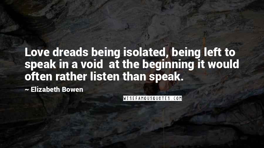Elizabeth Bowen Quotes: Love dreads being isolated, being left to speak in a void at the beginning it would often rather listen than speak.