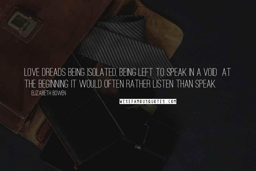Elizabeth Bowen Quotes: Love dreads being isolated, being left to speak in a void at the beginning it would often rather listen than speak.
