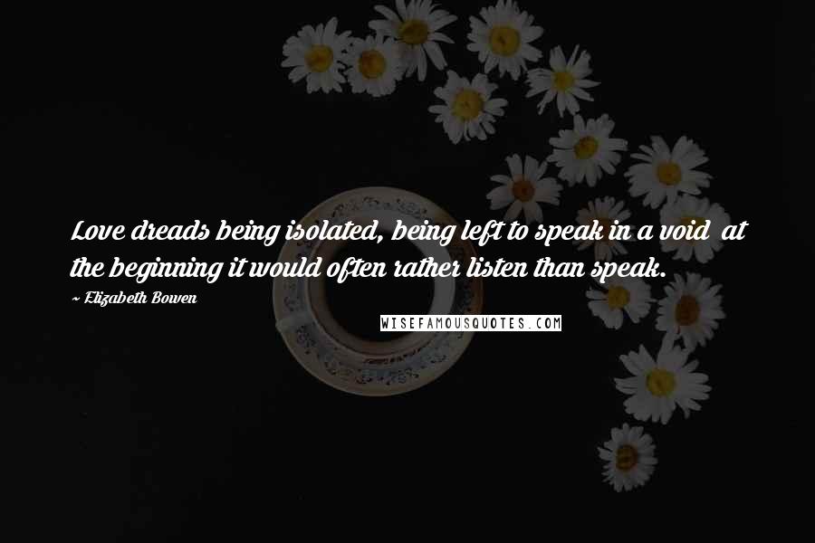 Elizabeth Bowen Quotes: Love dreads being isolated, being left to speak in a void at the beginning it would often rather listen than speak.
