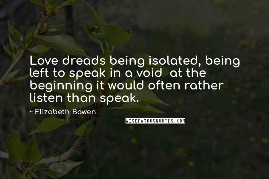 Elizabeth Bowen Quotes: Love dreads being isolated, being left to speak in a void at the beginning it would often rather listen than speak.