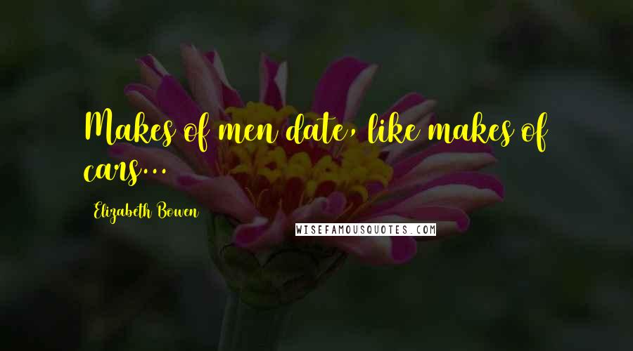 Elizabeth Bowen Quotes: Makes of men date, like makes of cars...
