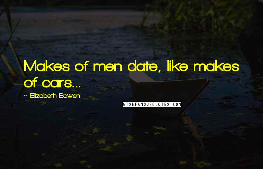 Elizabeth Bowen Quotes: Makes of men date, like makes of cars...