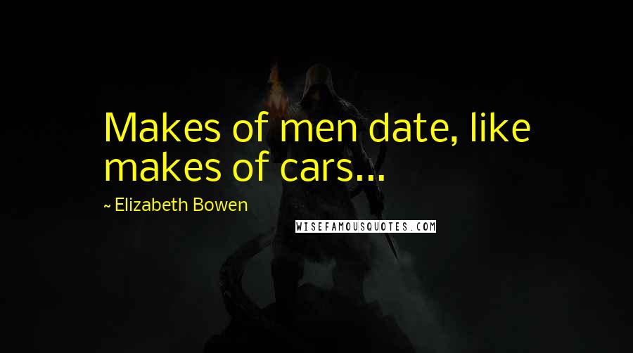 Elizabeth Bowen Quotes: Makes of men date, like makes of cars...