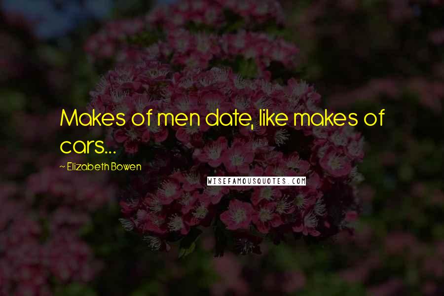 Elizabeth Bowen Quotes: Makes of men date, like makes of cars...