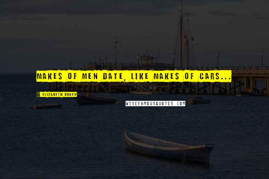 Elizabeth Bowen Quotes: Makes of men date, like makes of cars...