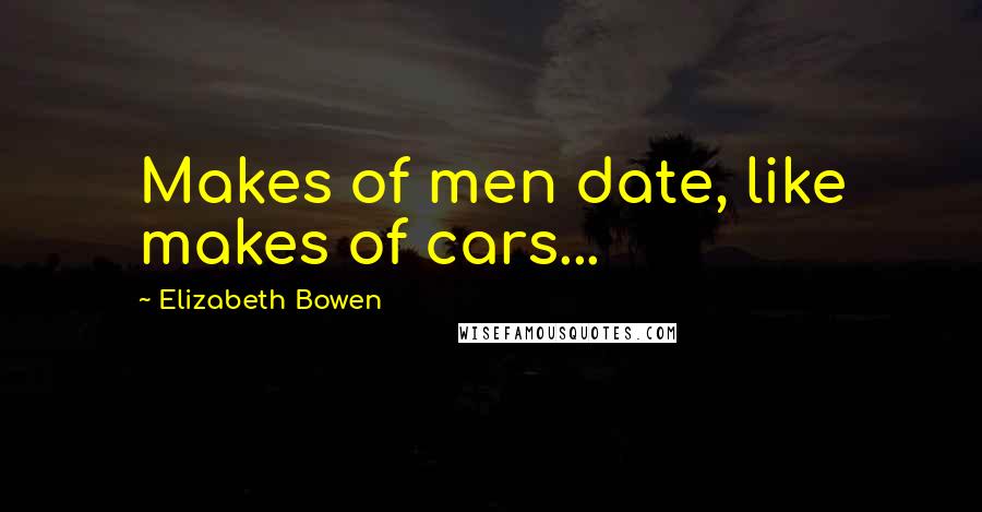 Elizabeth Bowen Quotes: Makes of men date, like makes of cars...